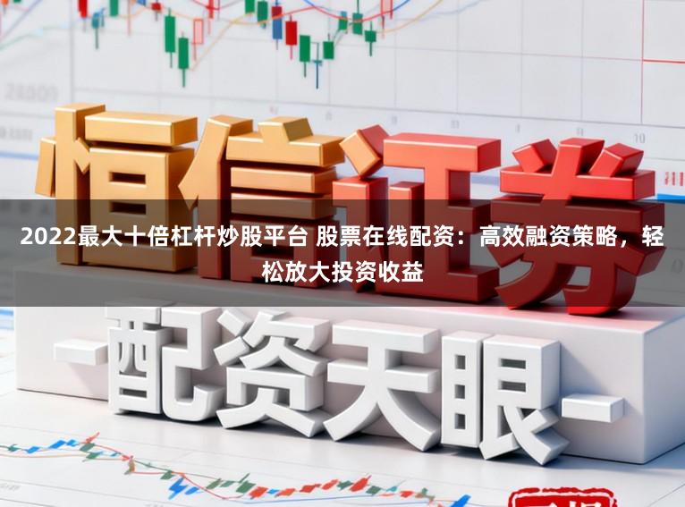 2022最大十倍杠杆炒股平台 股票在线配资:高效融资策略,轻松放大投资收益
