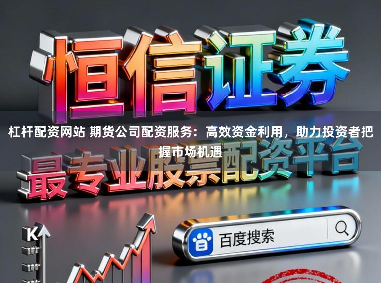 杠杆配资网站 期货公司配资服务:高效资金利用,助力投资者把握市场机遇