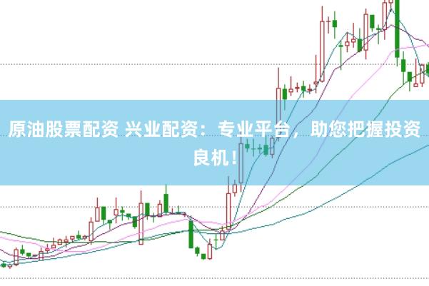 原油股票配资 兴业配资：专业平台，助您把握投资良机！