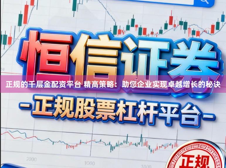 正规的千层金配资平台 精高策略：助您企业实现卓越增长的秘诀