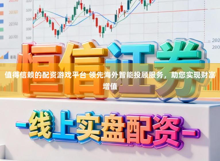 值得信赖的配资游戏平台 领先海外智能投顾服务，助您实现财富增值
