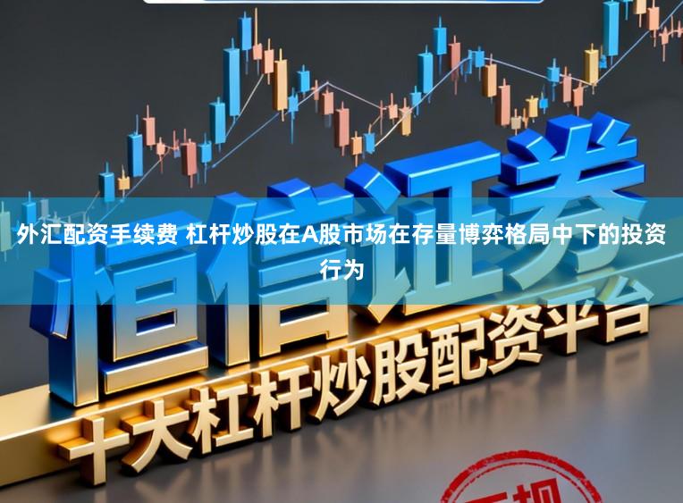 外汇配资手续费 杠杆炒股在A股市场在存量博弈格局中下的投资行为