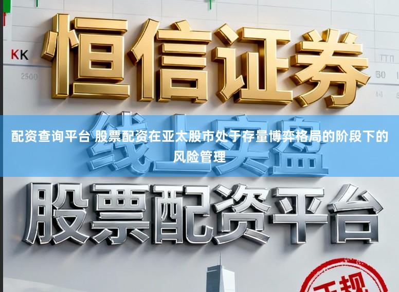 配资查询平台 股票配资在亚太股市处于存量博弈格局的阶段下的风险管理