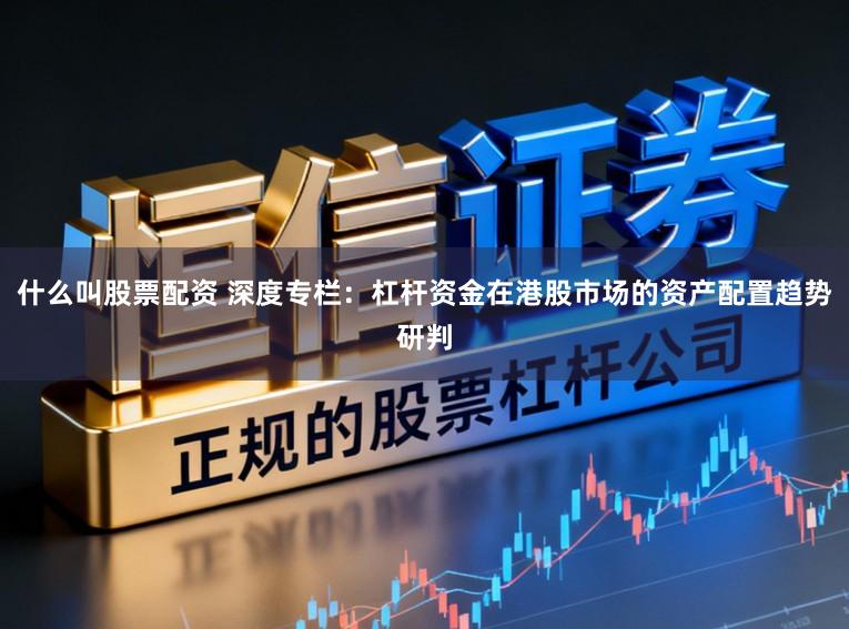 什么叫股票配资 深度专栏：杠杆资金在港股市场的资产配置趋势研判