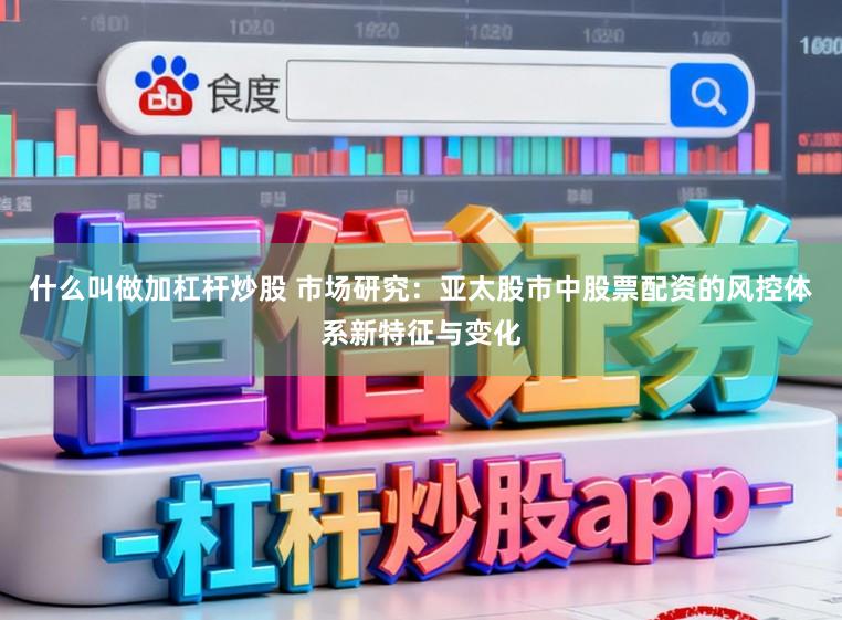 什么叫做加杠杆炒股 市场研究：亚太股市中股票配资的风控体系新特征与变化