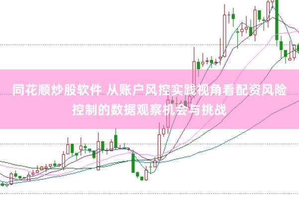 同花顺炒股软件 从账户风控实践视角看配资风险控制的数据观察机会与挑战