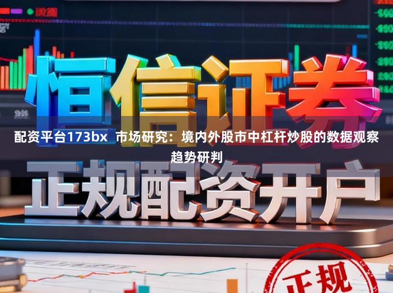 配资平台173bx  市场研究：境内外股市中杠杆炒股的数据观察趋势研判