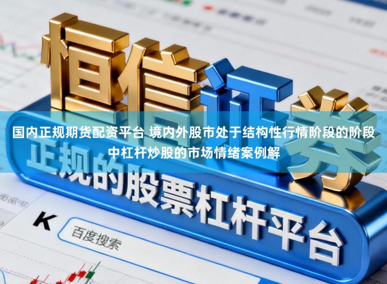 国内正规期货配资平台 境内外股市处于结构性行情阶段的阶段中杠杆炒股的市场情绪案例解