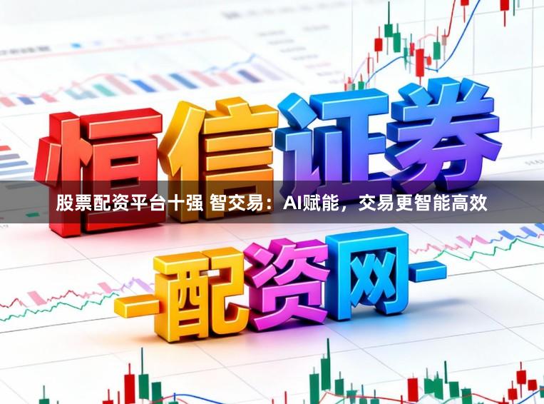股票配资平台十强 智交易：AI赋能，交易更智能高效