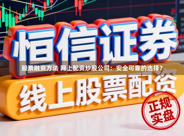 股票融资方法 网上配资炒股公司：安全可靠的选择？
