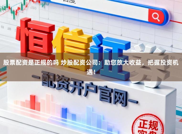 股票配资是正规的吗 炒股配资公司：助您放大收益，把握投资机遇！