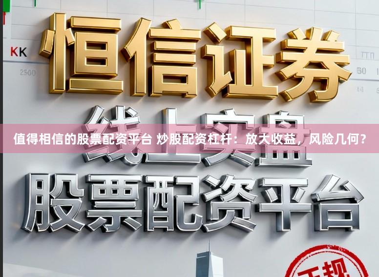 值得相信的股票配资平台 炒股配资杠杆：放大收益，风险几何？