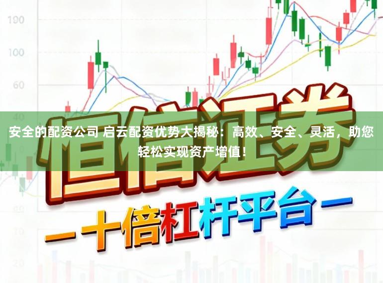 安全的配资公司 启云配资优势大揭秘：高效、安全、灵活，助您轻松实现资产增值！