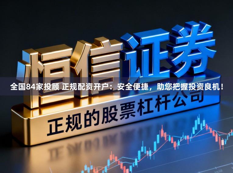 全国84家投顾 正规配资开户：安全便捷，助您把握投资良机！
