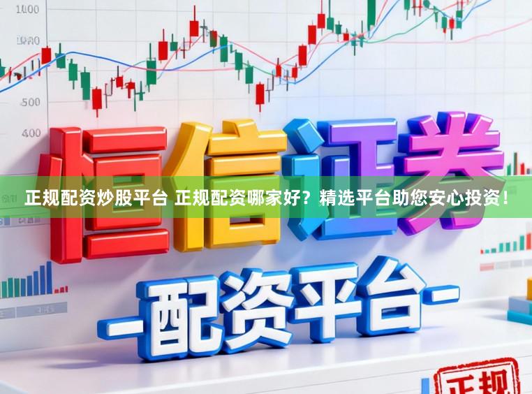 正规配资炒股平台 正规配资哪家好？精选平台助您安心投资！