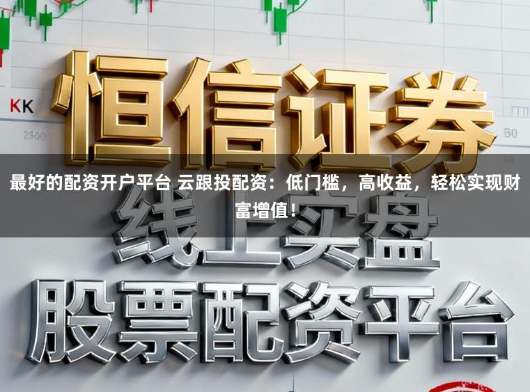 最好的配资开户平台 云跟投配资：低门槛，高收益，轻松实现财富增值！