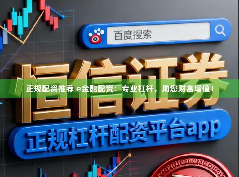 正规配资推荐 e金融配资：专业杠杆，助您财富增值！