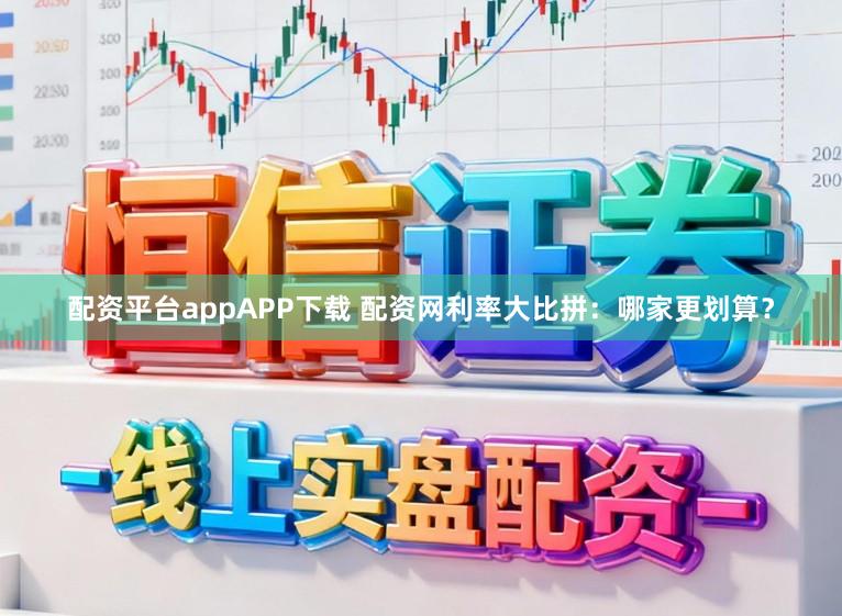 配资平台appAPP下载 配资网利率大比拼：哪家更划算？