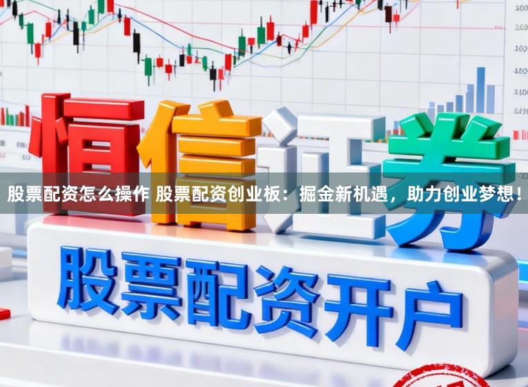 股票配资怎么操作 股票配资创业板：掘金新机遇，助力创业梦想！