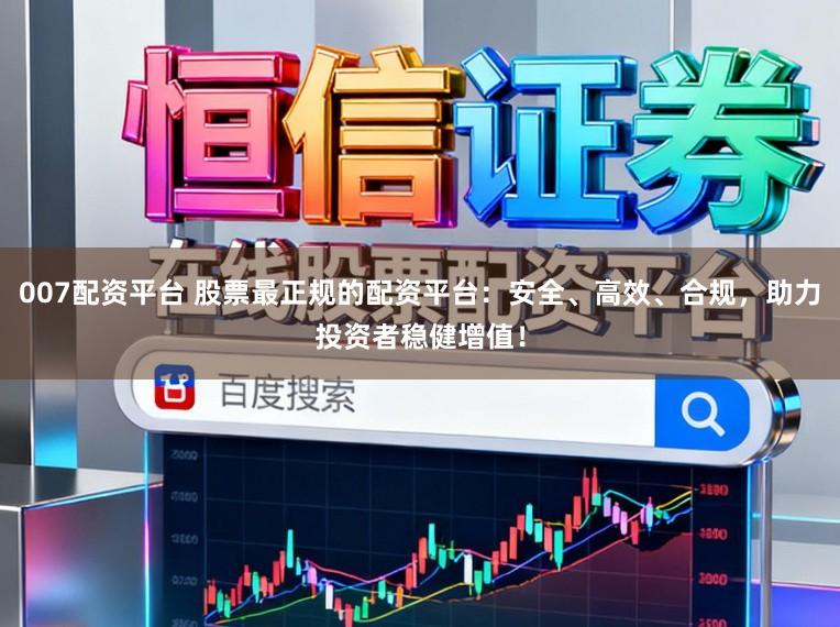 007配资平台 股票最正规的配资平台：安全、高效、合规，助力投资者稳健增值！