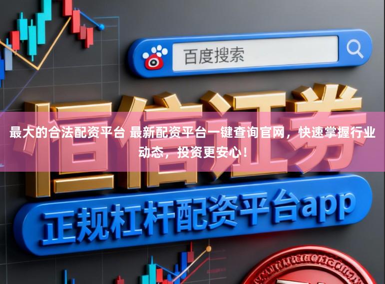 最大的合法配资平台 最新配资平台一键查询官网，快速掌握行业动态，投资更安心！