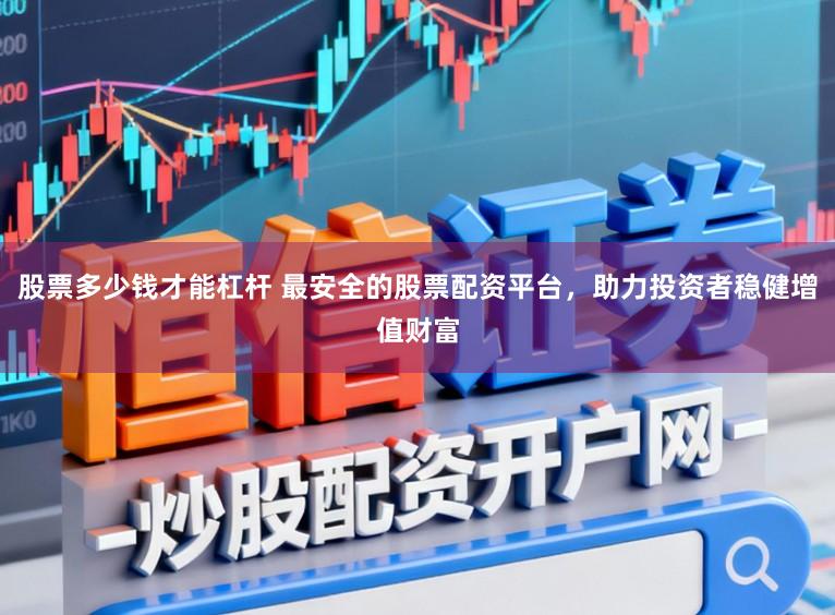 股票多少钱才能杠杆 最安全的股票配资平台，助力投资者稳健增值财富