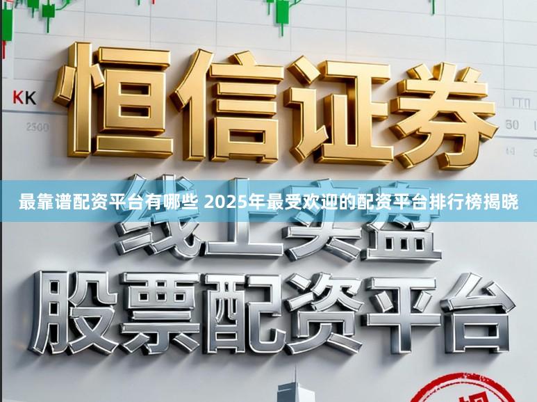 最靠谱配资平台有哪些 2025年最受欢迎的配资平台排行榜揭晓