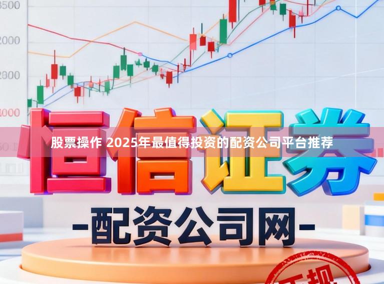 股票操作 2025年最值得投资的配资公司平台推荐