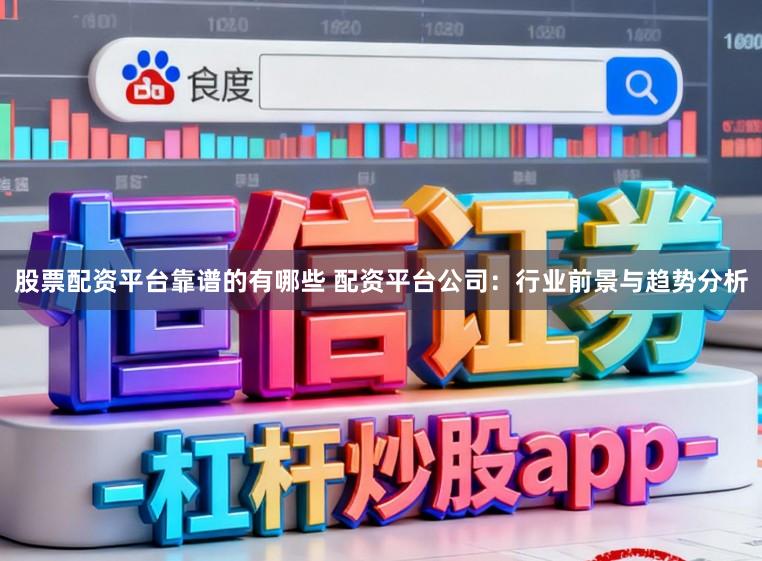股票配资平台靠谱的有哪些 配资平台公司：行业前景与趋势分析
