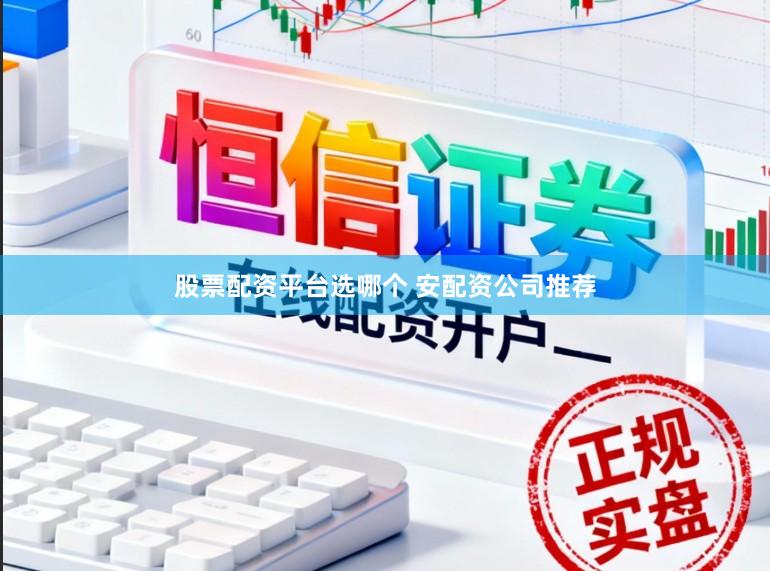 股票配资平台选哪个 安配资公司推荐