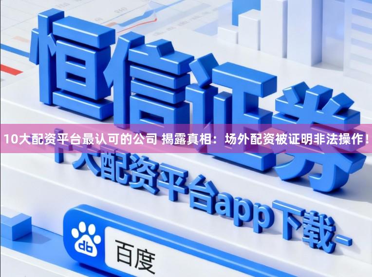 10大配资平台最认可的公司 揭露真相：场外配资被证明非法操作！