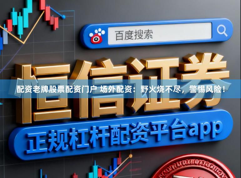 配资老牌股票配资门户 场外配资：野火烧不尽，警惕风险！