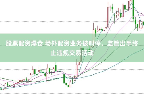 股票配资爆仓 场外配资业务被叫停,监管出手终止违规交易活动