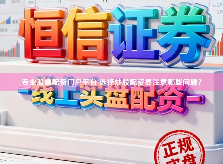 专业股票配资门户平台 选择炒股配资要注意哪些问题？