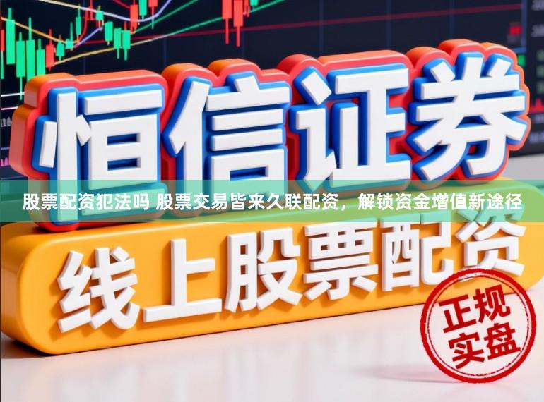 股票配资犯法吗 股票交易皆来久联配资，解锁资金增值新途径