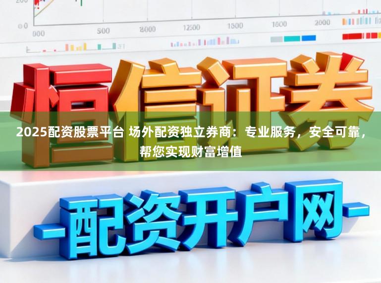 2025配资股票平台 场外配资独立券商：专业服务，安全可靠，帮您实现财富增值