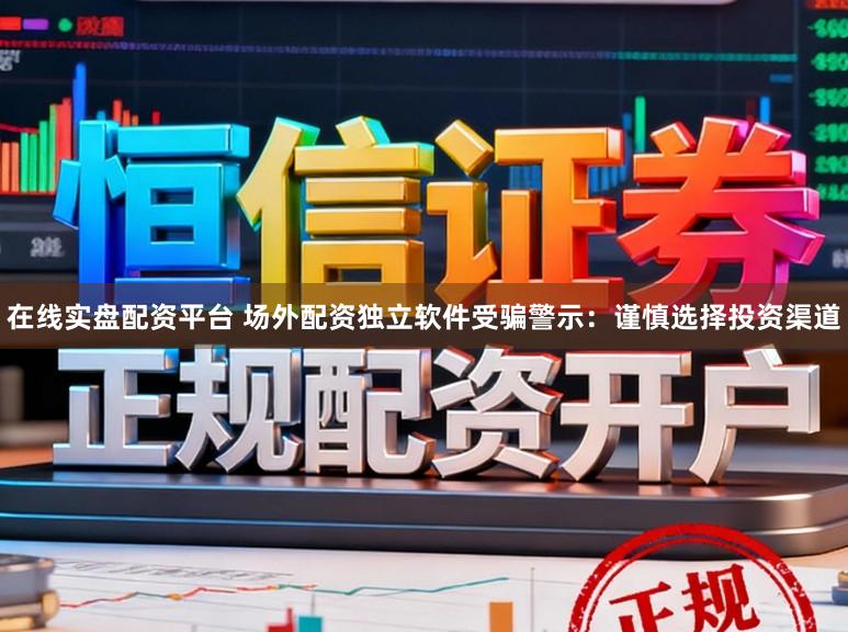 在线实盘配资平台 场外配资独立软件受骗警示:谨慎选择投资渠道