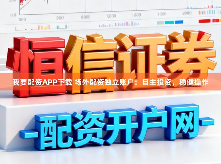 我要配资APP下载 场外配资独立账户：自主投资，稳健操作