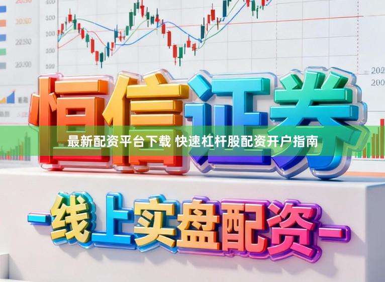 最新配资平台下载 快速杠杆股配资开户指南