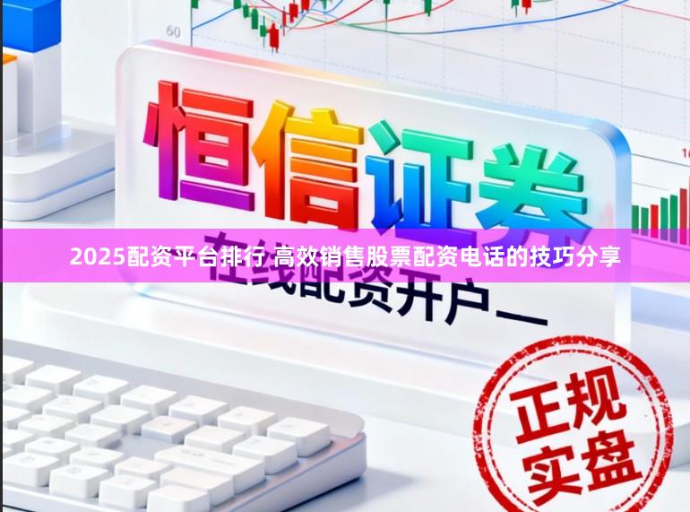 2025配资平台排行 高效销售股票配资电话的技巧分享