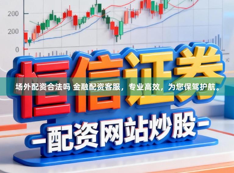 场外配资合法吗 金融配资客服，专业高效，为您保驾护航。