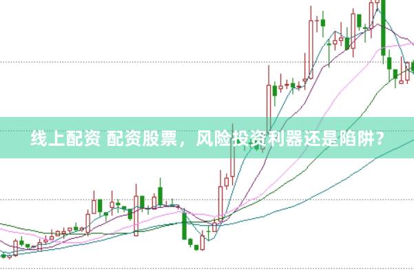 线上配资 配资股票，风险投资利器还是陷阱？