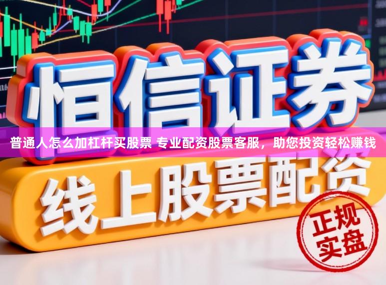 普通人怎么加杠杆买股票 专业配资股票客服，助您投资轻松赚钱