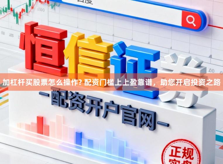 加杠杆买股票怎么操作? 配资门槛上上盈靠谱，助您开启投资之路