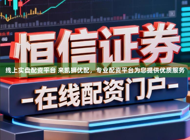线上实盘配资平台 来凯狮优配，专业配资平台为您提供优质服务