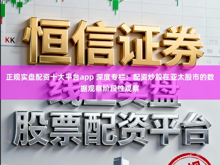 正规实盘配资十大平台app 深度专栏：配资炒股在亚太股市的数据观察阶段性观察