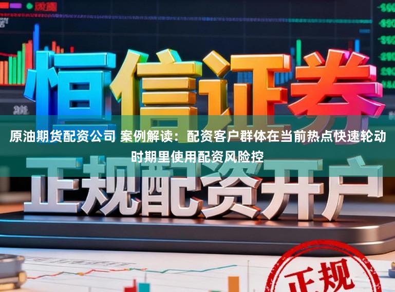 原油期货配资公司 案例解读：配资客户群体在当前热点快速轮动时期里使用配资风险控