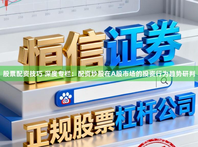 股票配资技巧 深度专栏：配资炒股在A股市场的投资行为趋势研判