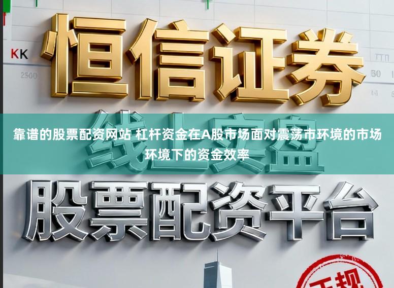 靠谱的股票配资网站 杠杆资金在A股市场面对震荡市环境的市场环境下的资金效率