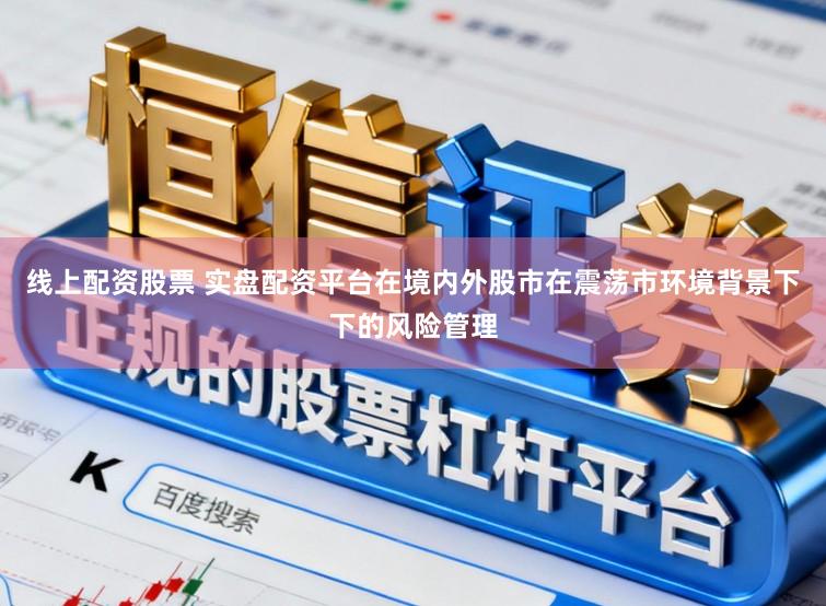 线上配资股票 实盘配资平台在境内外股市在震荡市环境背景下下的风险管理